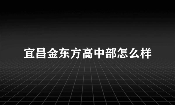 宜昌金东方高中部怎么样