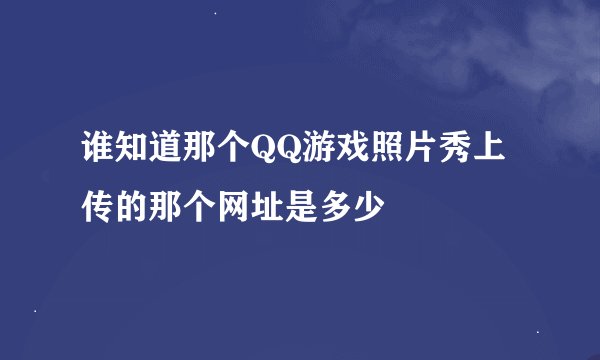 谁知道那个QQ游戏照片秀上传的那个网址是多少