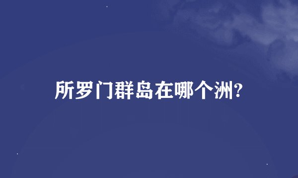 所罗门群岛在哪个洲?
