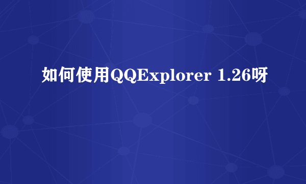 如何使用QQExplorer 1.26呀