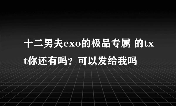 十二男夫exo的极品专属 的txt你还有吗？可以发给我吗