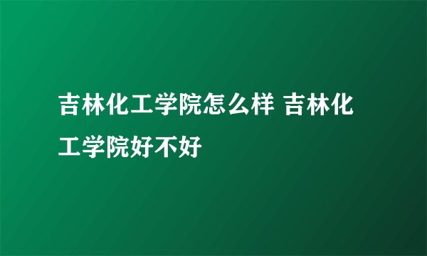 吉林化工学院怎么样 吉林化工学院好不好