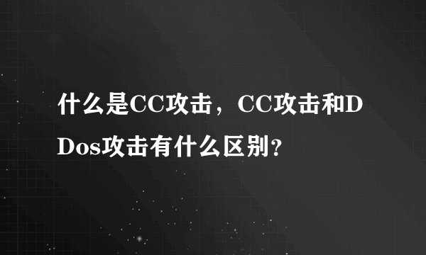 什么是CC攻击，CC攻击和DDos攻击有什么区别？