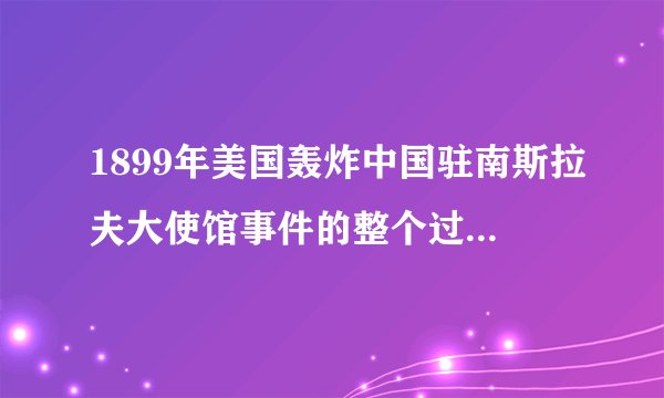 1899年美国轰炸中国驻南斯拉夫大使馆事件的整个过程是怎样的？