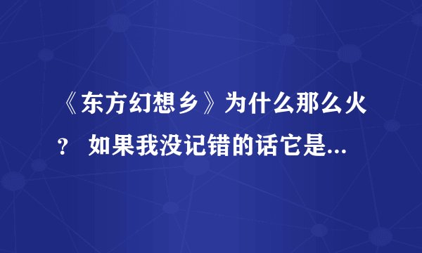 《东方幻想乡》为什么那么火？ 如果我没记错的话它是年更的动漫吧。（还是一款弹幕游戏，你玩这游戏吗？
