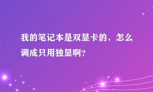 我的笔记本是双显卡的，怎么调成只用独显啊？