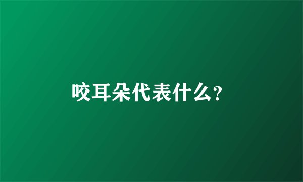 咬耳朵代表什么？