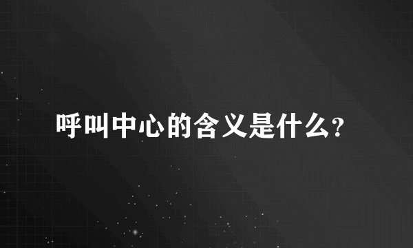 呼叫中心的含义是什么？