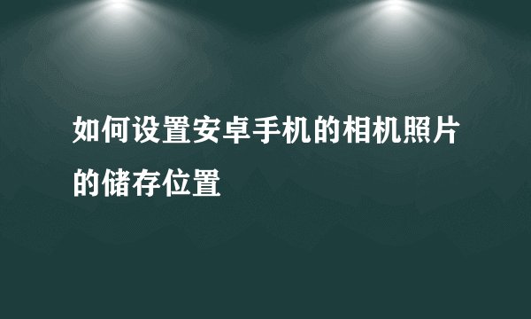 如何设置安卓手机的相机照片的储存位置