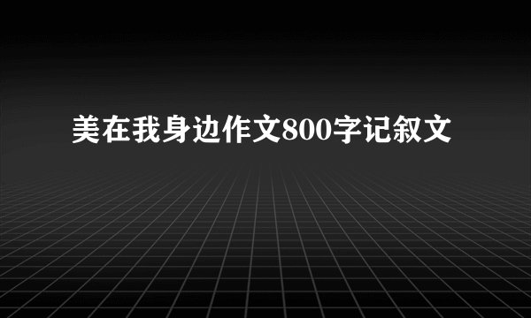 美在我身边作文800字记叙文