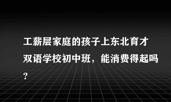工薪层家庭的孩子上东北育才双语学校初中班，能消费得起吗？