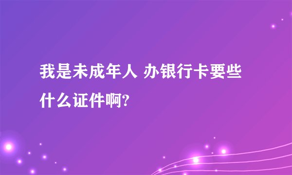 我是未成年人 办银行卡要些什么证件啊?
