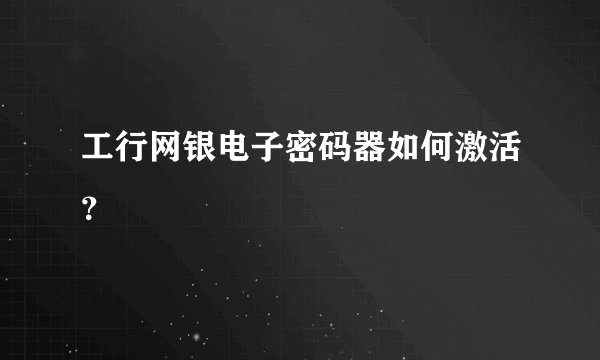 工行网银电子密码器如何激活？