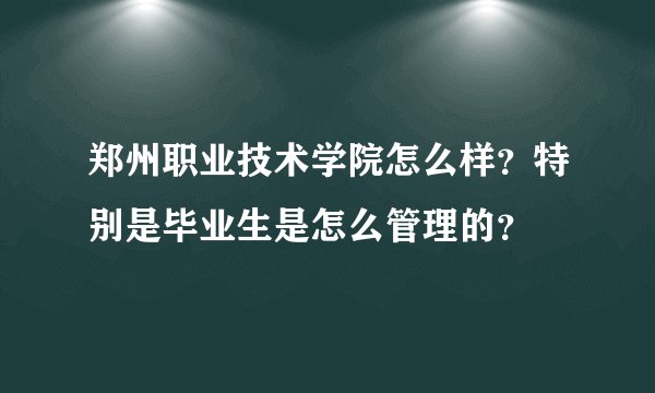 郑州职业技术学院怎么样？特别是毕业生是怎么管理的？