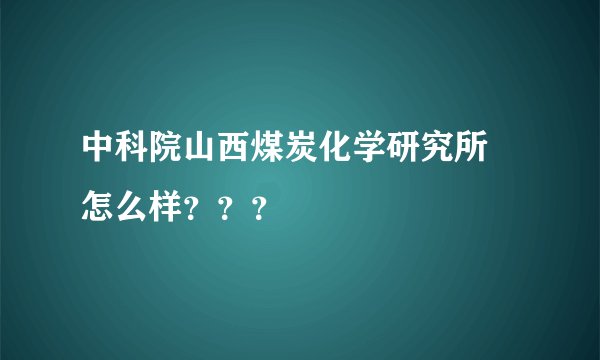 中科院山西煤炭化学研究所 怎么样？？？