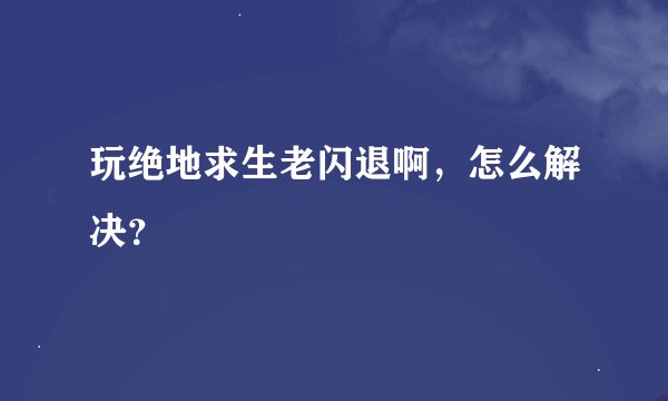 玩绝地求生老闪退啊，怎么解决？