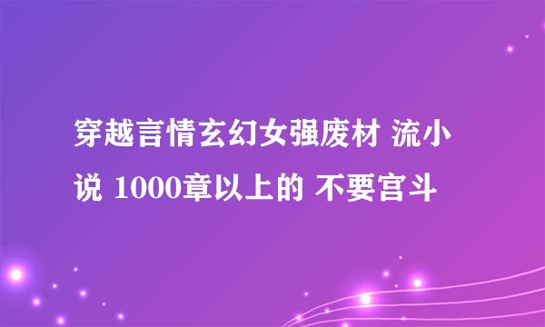 穿越言情玄幻女强废材 流小说 1000章以上的 不要宫斗