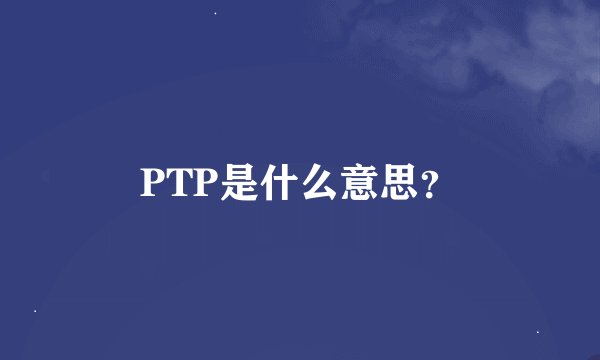 PTP是什么意思？