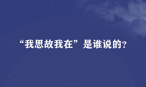 “我思故我在”是谁说的？