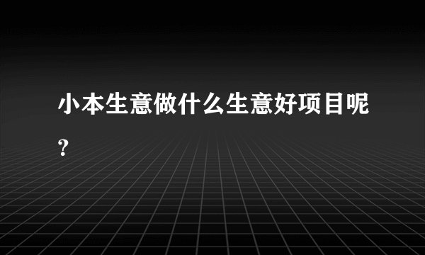 小本生意做什么生意好项目呢？