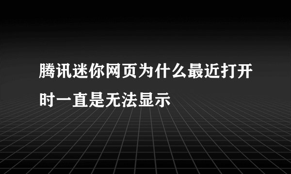 腾讯迷你网页为什么最近打开时一直是无法显示