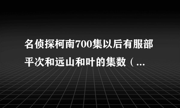 名侦探柯南700集以后有服部平次和远山和叶的集数（除817集），还有剧场版的。