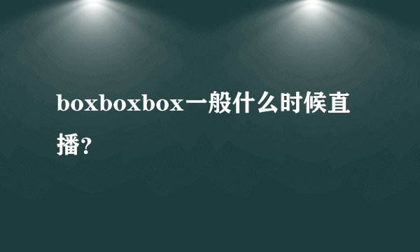 boxboxbox一般什么时候直播？