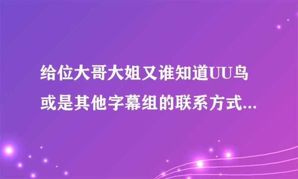 给位大哥大姐又谁知道UU鸟或是其他字幕组的联系方式给一个吧！