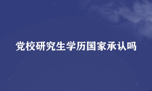 党校研究生学历国家承认吗