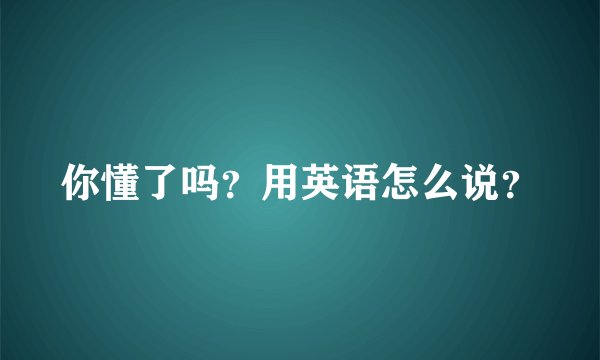 你懂了吗？用英语怎么说？