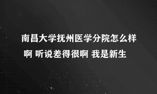 南昌大学抚州医学分院怎么样 啊 听说差得很啊 我是新生