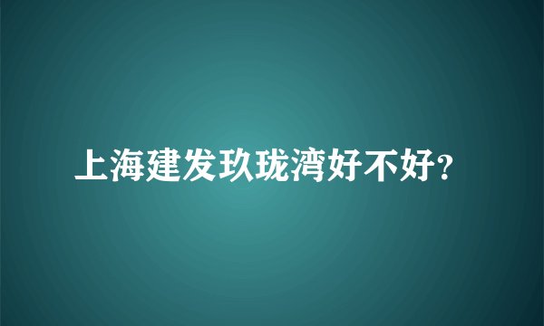 上海建发玖珑湾好不好？