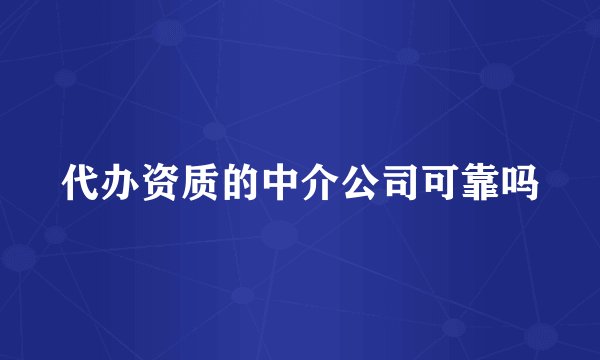 代办资质的中介公司可靠吗