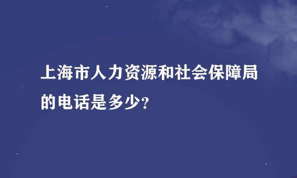 上海市人力资源和社会保障局的电话是多少？