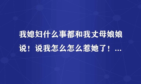 我媳妇什么事都和我丈母娘娘说！说我怎么怎么惹她了！然后我丈母娘娘就说我要怎么怎么对她好！