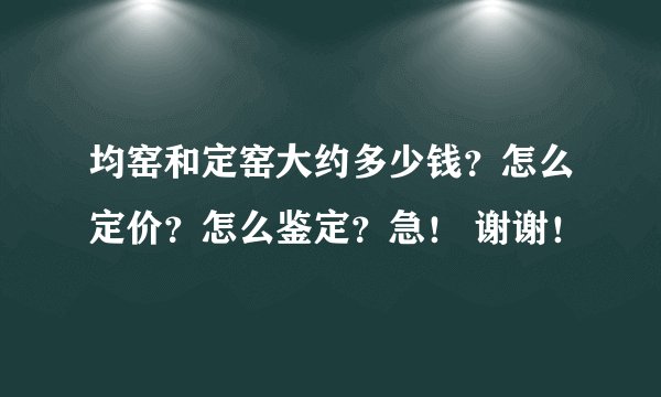 均窑和定窑大约多少钱？怎么定价？怎么鉴定？急！ 谢谢！