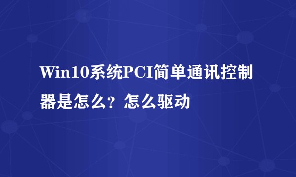 Win10系统PCI简单通讯控制器是怎么？怎么驱动