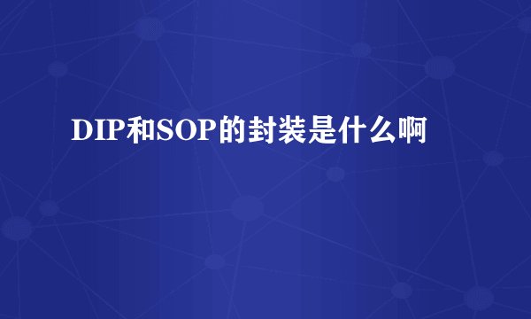 DIP和SOP的封装是什么啊