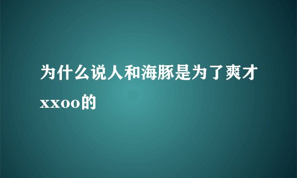 为什么说人和海豚是为了爽才xxoo的