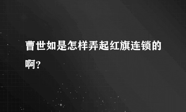 曹世如是怎样弄起红旗连锁的啊？