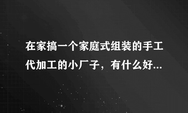 在家搞一个家庭式组装的手工代加工的小厂子，有什么好的介绍吗？