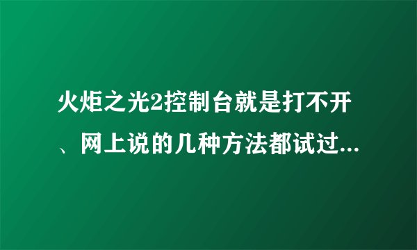 火炬之光2控制台就是打不开、网上说的几种方法都试过了、但是还是不行、有没有大师级的帮帮我啊