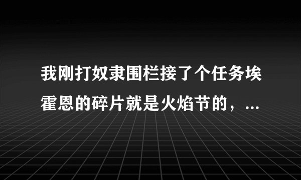我刚打奴隶围栏接了个任务埃霍恩的碎片就是火焰节的，但是在围栏里没有那个鲁玛，天母这个人。怎么回事？