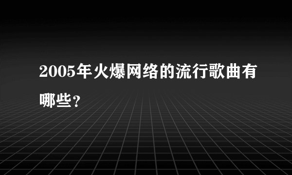 2005年火爆网络的流行歌曲有哪些？
