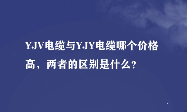 YJV电缆与YJY电缆哪个价格高，两者的区别是什么？