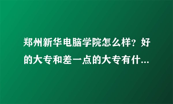 郑州新华电脑学院怎么样？好的大专和差一点的大专有什么区别？