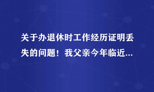 关于办退休时工作经历证明丢失的问题！我父亲今年临近退休，在现单位工作三十多年，资料齐全，正在办理退