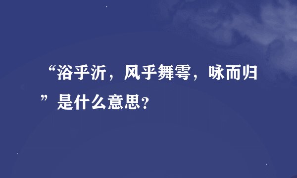 “浴乎沂，风乎舞雩，咏而归”是什么意思？