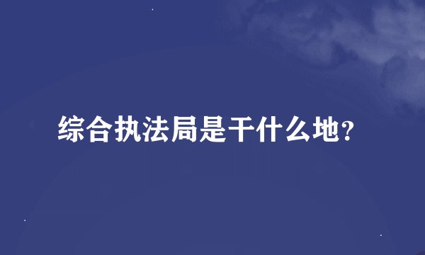 综合执法局是干什么地？