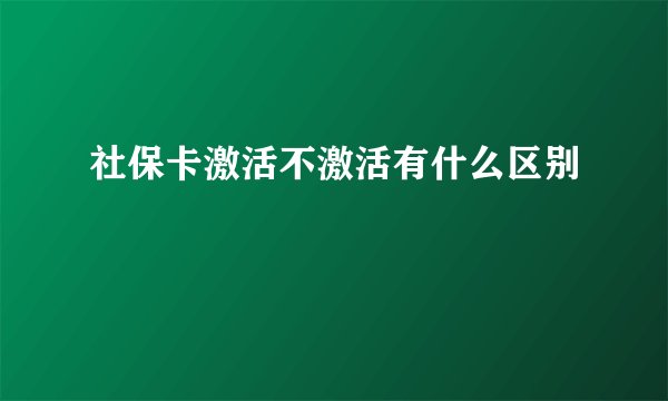 社保卡激活不激活有什么区别